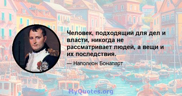 Человек, подходящий для дел и власти, никогда не рассматривает людей, а вещи и их последствия.