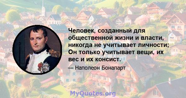 Человек, созданный для общественной жизни и власти, никогда не учитывает личности; Он только учитывает вещи, их вес и их консист.