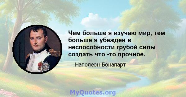 Чем больше я изучаю мир, тем больше я убежден в неспособности грубой силы создать что -то прочное.