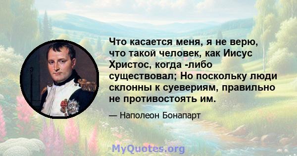 Что касается меня, я не верю, что такой человек, как Иисус Христос, когда -либо существовал; Но поскольку люди склонны к суевериям, правильно не противостоять им.