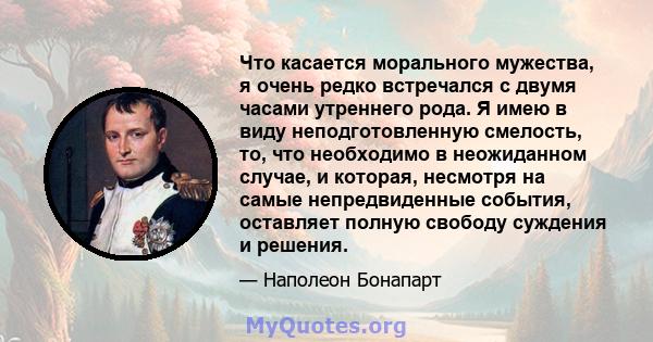 Что касается морального мужества, я очень редко встречался с двумя часами утреннего рода. Я имею в виду неподготовленную смелость, то, что необходимо в неожиданном случае, и которая, несмотря на самые непредвиденные