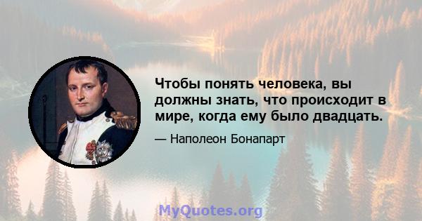 Чтобы понять человека, вы должны знать, что происходит в мире, когда ему было двадцать.