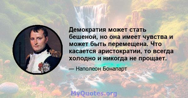 Демократия может стать бешеной, но она имеет чувства и может быть перемещена. Что касается аристократии, то всегда холодно и никогда не прощает.