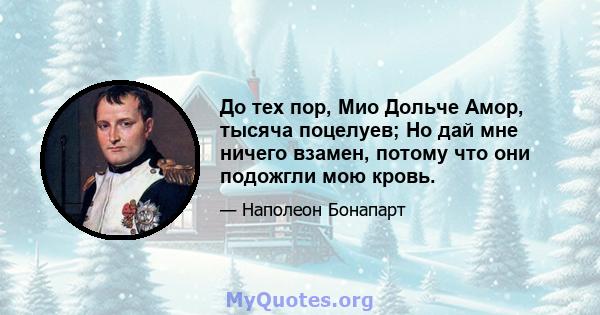 До тех пор, Мио Дольче Амор, тысяча поцелуев; Но дай мне ничего взамен, потому что они подожгли мою кровь.