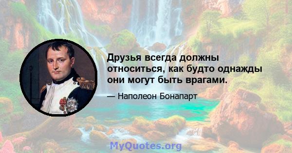 Друзья всегда должны относиться, как будто однажды они могут быть врагами.