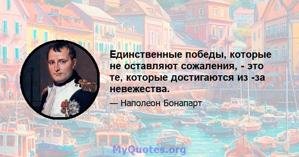 Единственные победы, которые не оставляют сожаления, - это те, которые достигаются из -за невежества.