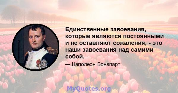 Единственные завоевания, которые являются постоянными и не оставляют сожаления, - это наши завоевания над самими собой.