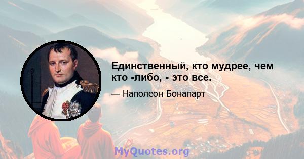 Единственный, кто мудрее, чем кто -либо, - это все.