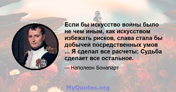 Если бы искусство войны было не чем иным, как искусством избежать рисков, слава стала бы добычей посредственных умов ... Я сделал все расчеты; Судьба сделает все остальное.