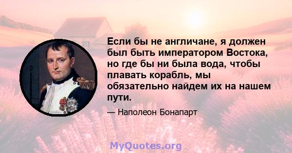 Если бы не англичане, я должен был быть императором Востока, но где бы ни была вода, чтобы плавать корабль, мы обязательно найдем их на нашем пути.