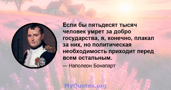 Если бы пятьдесят тысяч человек умрет за добро государства, я, конечно, плакал за них, но политическая необходимость приходит перед всем остальным.