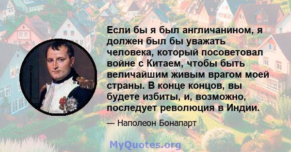 Если бы я был англичанином, я должен был бы уважать человека, который посоветовал войне с Китаем, чтобы быть величайшим живым врагом моей страны. В конце концов, вы будете избиты, и, возможно, последует революция в