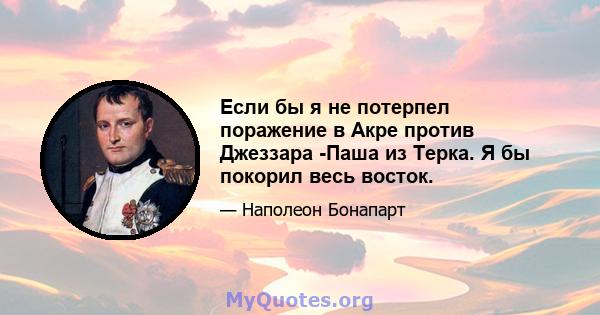 Если бы я не потерпел поражение в Акре против Джеззара -Паша из Терка. Я бы покорил весь восток.