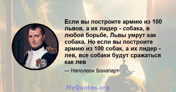 Если вы построите армию из 100 львов, а их лидер - собака, в любой борьбе, Львы умрут как собака. Но если вы построите армию из 100 собак, а их лидер - лев, все собаки будут сражаться как лев