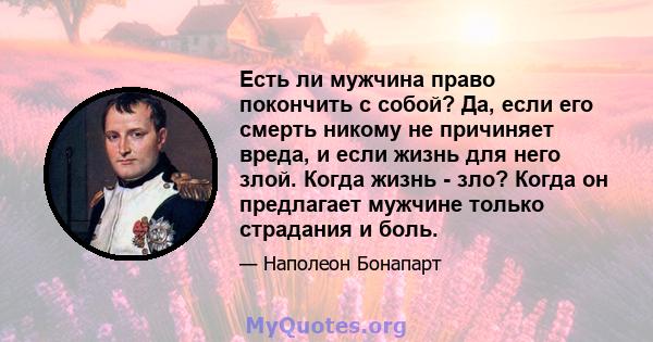 Есть ли мужчина право покончить с собой? Да, если его смерть никому не причиняет вреда, и если жизнь для него злой. Когда жизнь - зло? Когда он предлагает мужчине только страдания и боль.