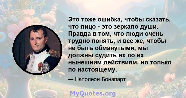 Это тоже ошибка, чтобы сказать, что лицо - это зеркало души. Правда в том, что люди очень трудно понять, и все же, чтобы не быть обманутыми, мы должны судить их по их нынешним действиям, но только по настоящему.