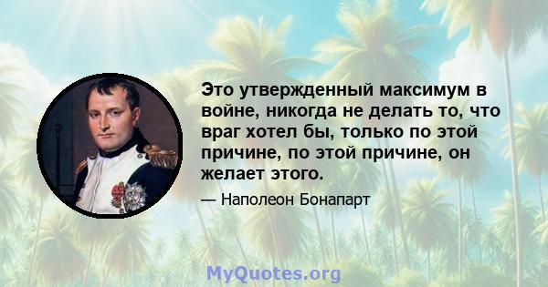 Это утвержденный максимум в войне, никогда не делать то, что враг хотел бы, только по этой причине, по этой причине, он желает этого.