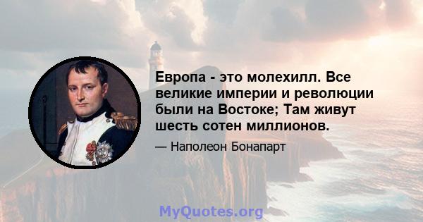 Европа - это молехилл. Все великие империи и революции были на Востоке; Там живут шесть сотен миллионов.