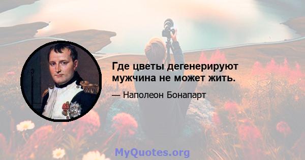 Где цветы дегенерируют мужчина не может жить.