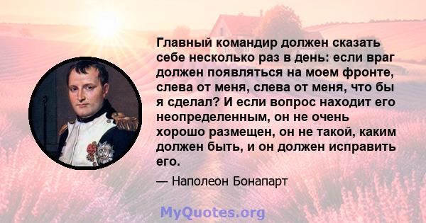 Главный командир должен сказать себе несколько раз в день: если враг должен появляться на моем фронте, слева от меня, слева от меня, что бы я сделал? И если вопрос находит его неопределенным, он не очень хорошо