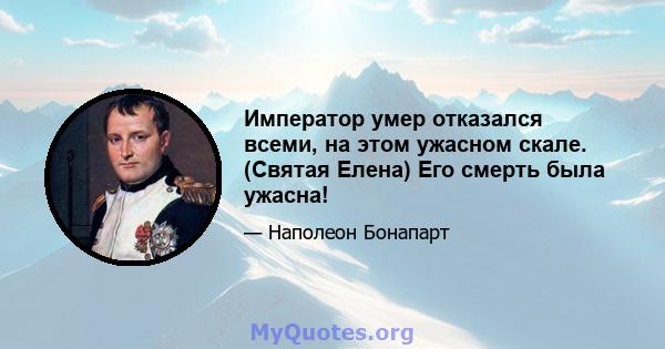 Император умер отказался всеми, на этом ужасном скале. (Святая Елена) Его смерть была ужасна!