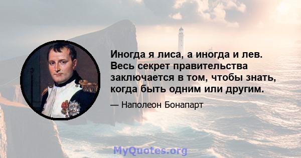 Иногда я лиса, а иногда и лев. Весь секрет правительства заключается в том, чтобы знать, когда быть одним или другим.