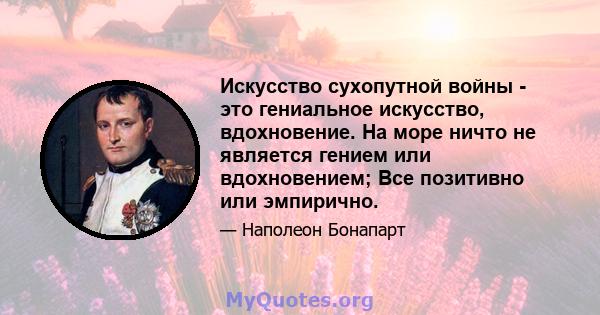 Искусство сухопутной войны - это гениальное искусство, вдохновение. На море ничто не является гением или вдохновением; Все позитивно или эмпирично.