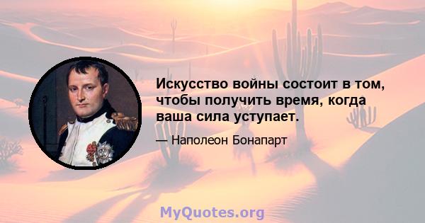 Искусство войны состоит в том, чтобы получить время, когда ваша сила уступает.