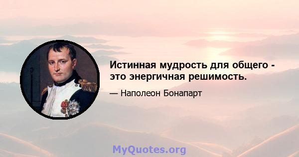 Истинная мудрость для общего - это энергичная решимость.