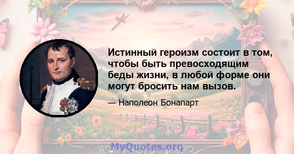 Истинный героизм состоит в том, чтобы быть превосходящим беды жизни, в любой форме они могут бросить нам вызов.