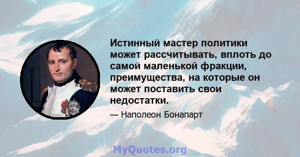 Истинный мастер политики может рассчитывать, вплоть до самой маленькой фракции, преимущества, на которые он может поставить свои недостатки.