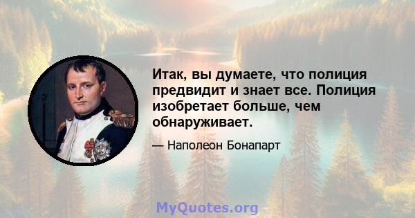 Итак, вы думаете, что полиция предвидит и знает все. Полиция изобретает больше, чем обнаруживает.