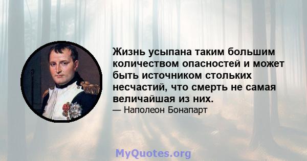 Жизнь усыпана таким большим количеством опасностей и может быть источником стольких несчастий, что смерть не самая величайшая из них.