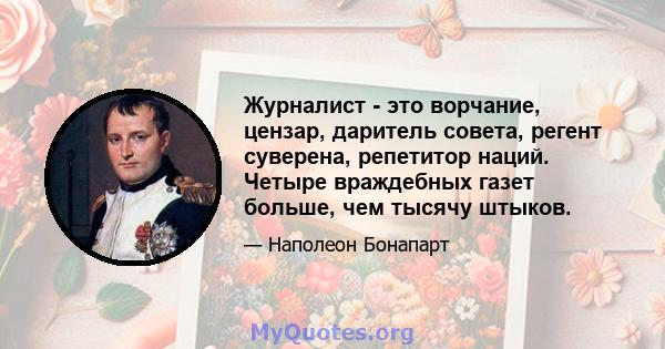 Журналист - это ворчание, цензар, даритель совета, регент суверена, репетитор наций. Четыре враждебных газет больше, чем тысячу штыков.