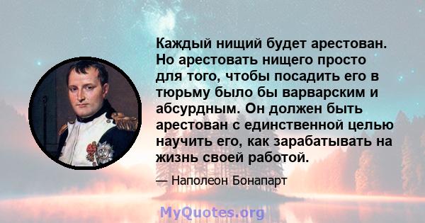 Каждый нищий будет арестован. Но арестовать нищего просто для того, чтобы посадить его в тюрьму было бы варварским и абсурдным. Он должен быть арестован с единственной целью научить его, как зарабатывать на жизнь своей