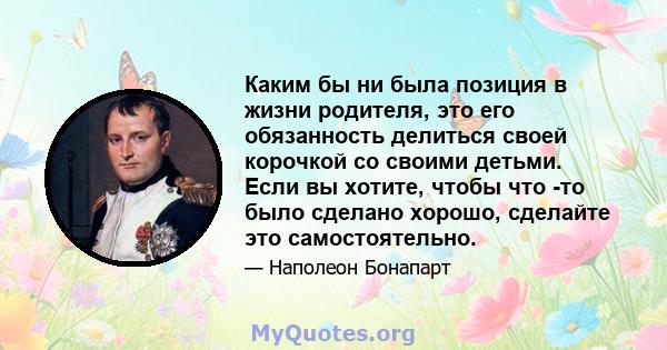 Каким бы ни была позиция в жизни родителя, это его обязанность делиться своей корочкой со своими детьми. Если вы хотите, чтобы что -то было сделано хорошо, сделайте это самостоятельно.