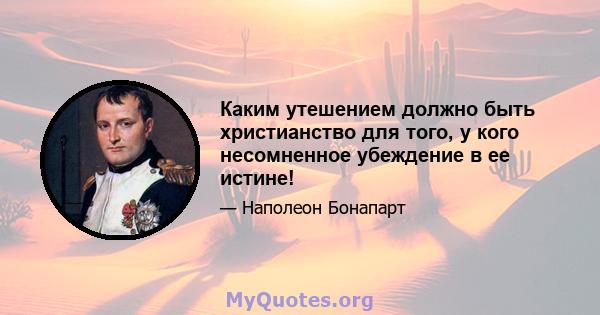 Каким утешением должно быть христианство для того, у кого несомненное убеждение в ее истине!