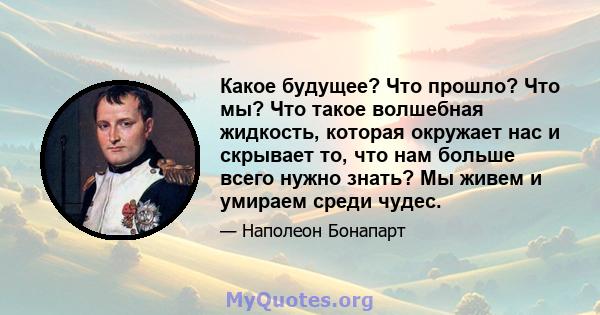 Какое будущее? Что прошло? Что мы? Что такое волшебная жидкость, которая окружает нас и скрывает то, что нам больше всего нужно знать? Мы живем и умираем среди чудес.