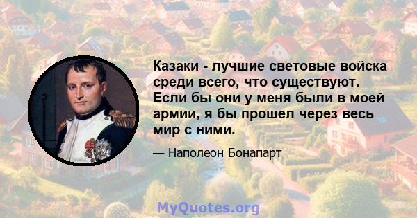 Казаки - лучшие световые войска среди всего, что существуют. Если бы они у меня были в моей армии, я бы прошел через весь мир с ними.