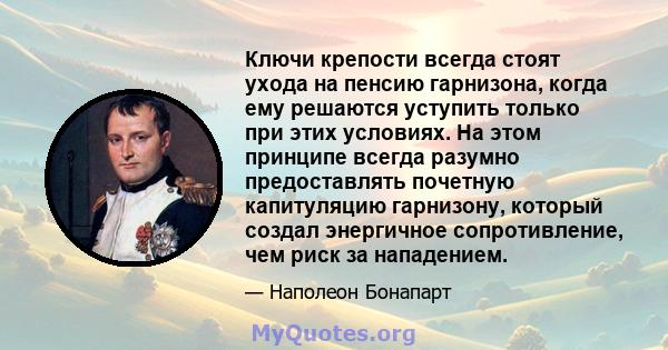 Ключи крепости всегда стоят ухода на пенсию гарнизона, когда ему решаются уступить только при этих условиях. На этом принципе всегда разумно предоставлять почетную капитуляцию гарнизону, который создал энергичное