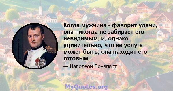 Когда мужчина - фаворит удачи, она никогда не забирает его невидимым, и, однако, удивительно, что ее услуга может быть, она находит его готовым.