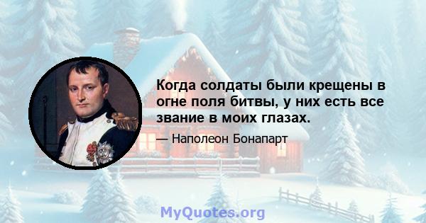 Когда солдаты были крещены в огне поля битвы, у них есть все звание в моих глазах.