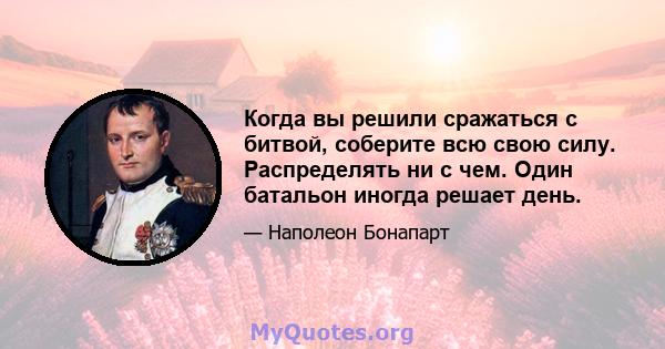 Когда вы решили сражаться с битвой, соберите всю свою силу. Распределять ни с чем. Один батальон иногда решает день.