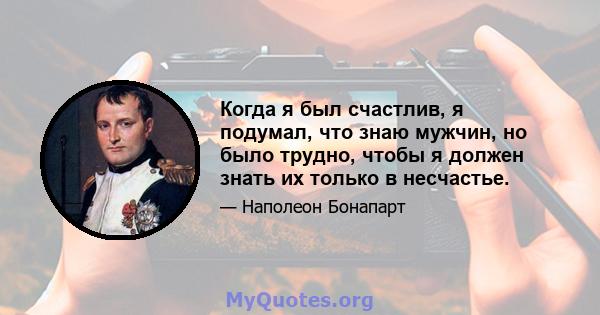 Когда я был счастлив, я подумал, что знаю мужчин, но было трудно, чтобы я должен знать их только в несчастье.