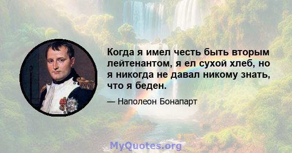 Когда я имел честь быть вторым лейтенантом, я ел сухой хлеб, но я никогда не давал никому знать, что я беден.