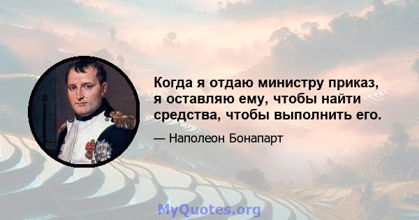 Когда я отдаю министру приказ, я оставляю ему, чтобы найти средства, чтобы выполнить его.