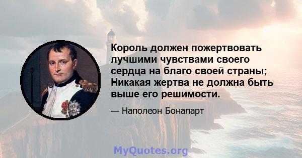 Король должен пожертвовать лучшими чувствами своего сердца на благо своей страны; Никакая жертва не должна быть выше его решимости.