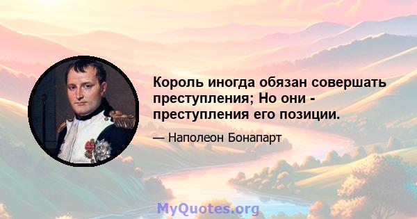 Король иногда обязан совершать преступления; Но они - преступления его позиции.