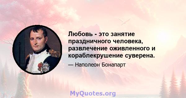 Любовь - это занятие праздничного человека, развлечение оживленного и кораблекрушение суверена.