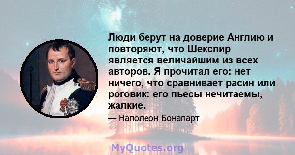 Люди берут на доверие Англию и повторяют, что Шекспир является величайшим из всех авторов. Я прочитал его: нет ничего, что сравнивает расин или роговик: его пьесы нечитаемы, жалкие.